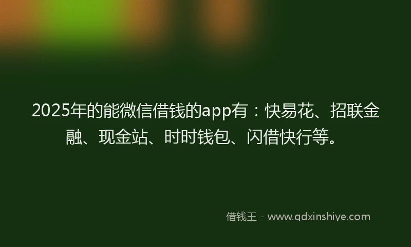 2025年的能微信借钱的app有：快易花、招联金融、现金站、时时钱包、闪借快行等。