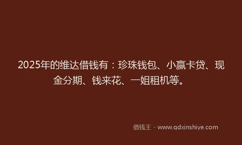 2025年的维达借钱有：珍珠钱包、小赢卡贷、现金分期、钱来花、一姐租机等。