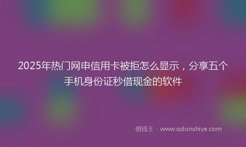 2025年热门网申信用卡被拒怎么显示，分享五个手机身份证秒借现金的软件