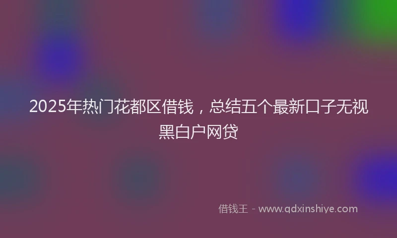 2025年热门花都区借钱，总结五个最新口子无视黑白户网贷