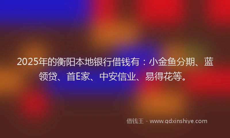 2025年的衡阳本地银行借钱有：小金鱼分期、蓝领贷、首E家、中安信业、易得花等。