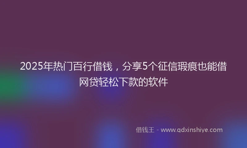 2025年热门百行借钱，分享5个征信瑕疵也能借网贷轻松下款的软件