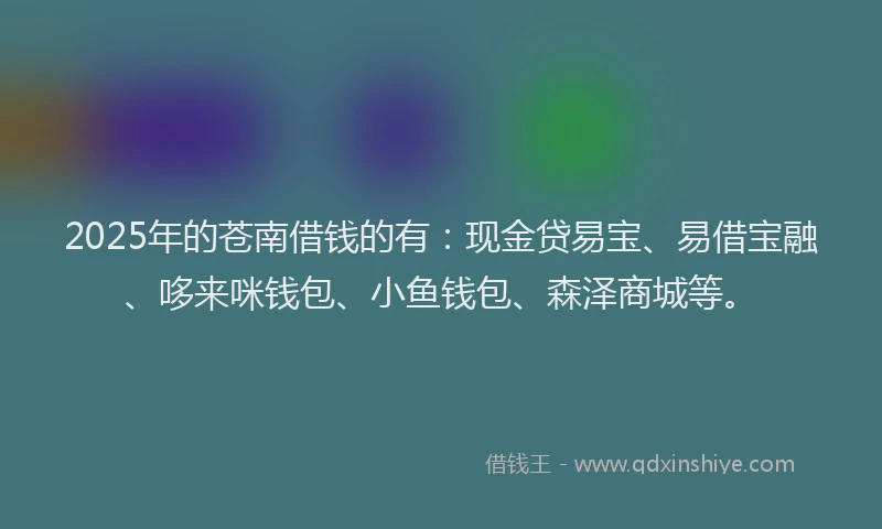 2025年的苍南借钱的有：现金贷易宝、易借宝融、哆来咪钱包、小鱼钱包、森泽商城等。