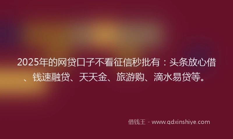 2025年的网贷口子不看征信秒批有：头条放心借、钱速融贷、天天金、旅游购、滴水易贷等。