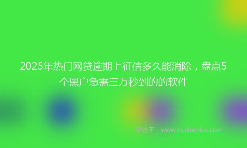 2025年热门网贷逾期上征信多久能消除，盘点5个黑户急需三万秒到的的软件