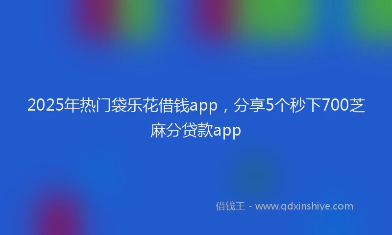 2025年热门袋乐花借钱app，分享5个秒下700芝麻分贷款app