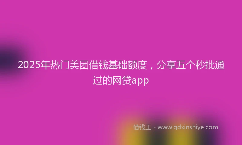2025年热门美团借钱基础额度，分享五个秒批通过的网贷app