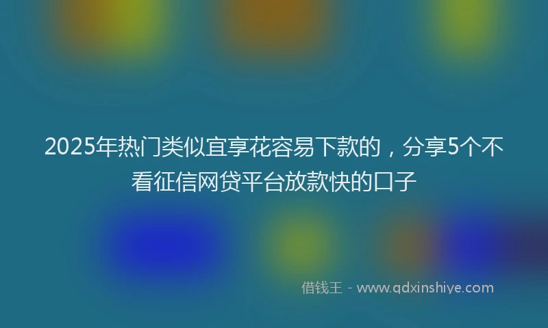 2025年热门类似宜享花容易下款的，分享5个不看征信网贷平台放款快的口子