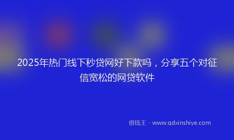 2025年热门线下秒贷网好下款吗，分享五个对征信宽松的网贷软件