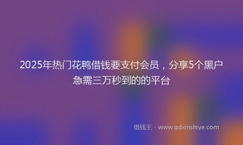 2025年热门花鸭借钱要支付会员，分享5个黑户急需三万秒到的的平台