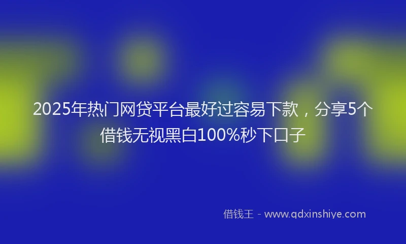 2025年热门网贷平台最好过容易下款，分享5个借钱无视黑白100%秒下口子