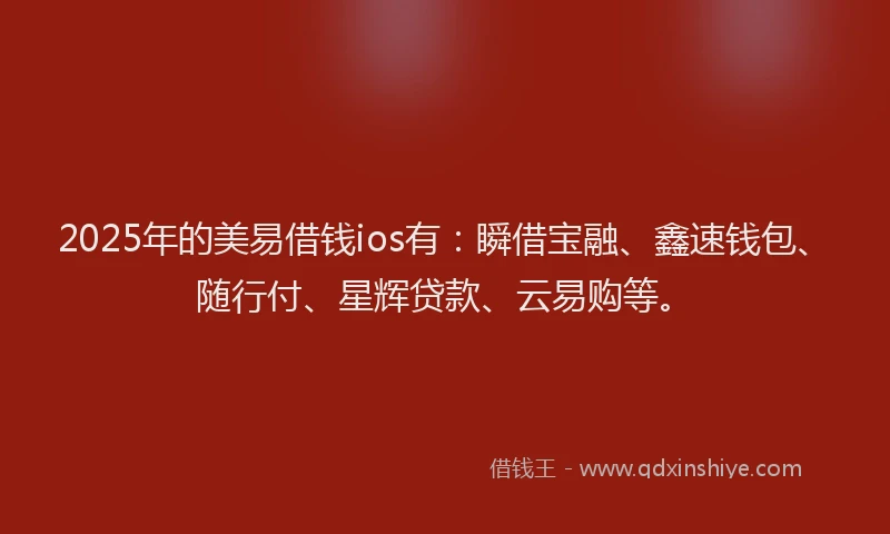 2025年的美易借钱ios有：瞬借宝融、鑫速钱包、随行付、星辉贷款、云易购等。