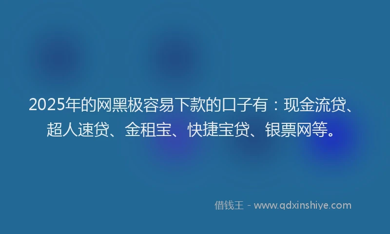 2025年的网黑极容易下款的口子有：现金流贷、超人速贷、金租宝、快捷宝贷、银票网等。