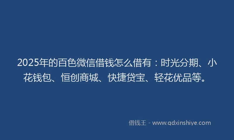 2025年的百色微信借钱怎么借有：时光分期、小花钱包、恒创商城、快捷贷宝、轻花优品等。