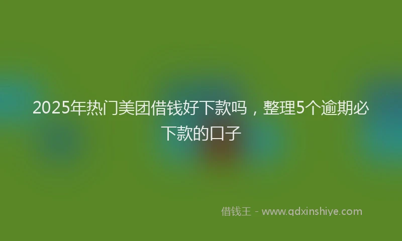 2025年热门美团借钱好下款吗，整理5个逾期必下款的口子
