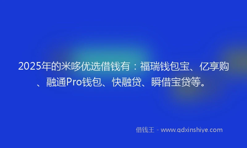 2025年的米哆优选借钱有：福瑞钱包宝、亿享购、融通Pro钱包、快融贷、瞬借宝贷等。