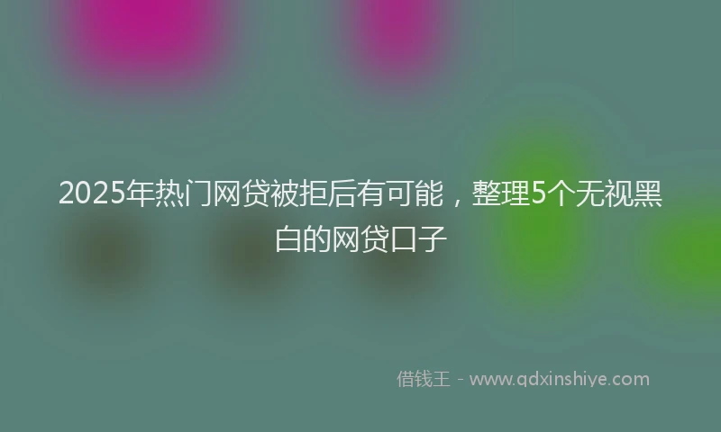 2025年热门网贷被拒后有可能，整理5个无视黑白的网贷口子