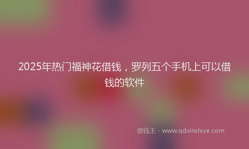 2025年热门福神花借钱，罗列五个手机上可以借钱的软件
