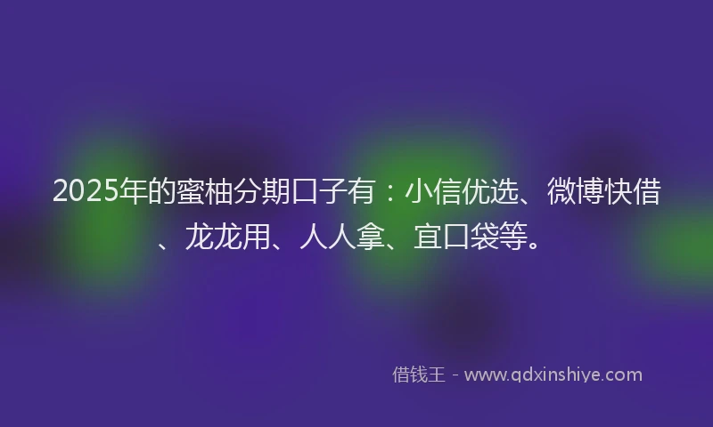 2025年的蜜柚分期口子有：小信优选、微博快借、龙龙用、人人拿、宜口袋等。