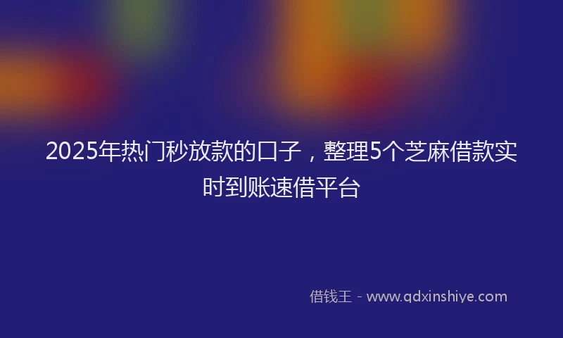 2025年热门秒放款的口子，整理5个芝麻借款实时到账速借平台