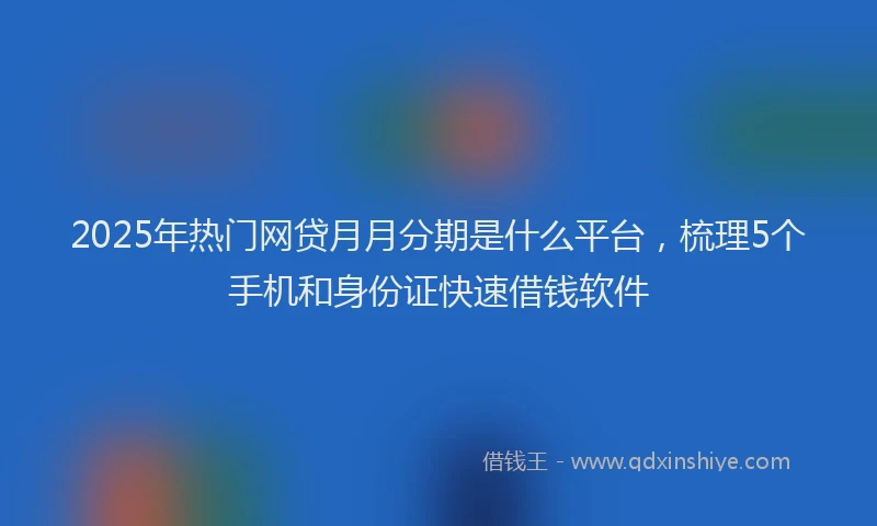 2025年热门网贷月月分期是什么平台，梳理5个手机和身份证快速借钱软件