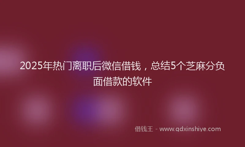 2025年热门离职后微信借钱，总结5个芝麻分负面借款的软件