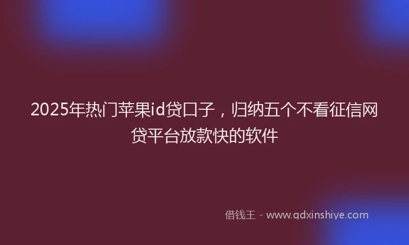 2025年热门苹果id贷口子，归纳五个不看征信网贷平台放款快的软件