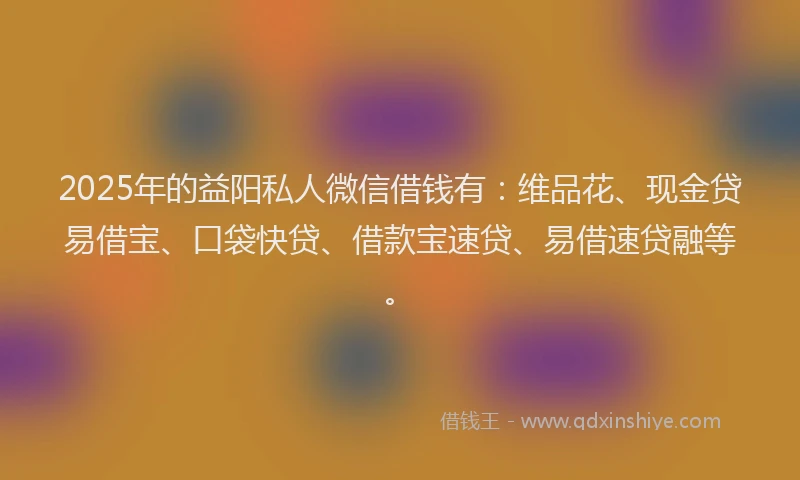 2025年的益阳私人微信借钱有：维品花、现金贷易借宝、口袋快贷、借款宝速贷、易借速贷融等。