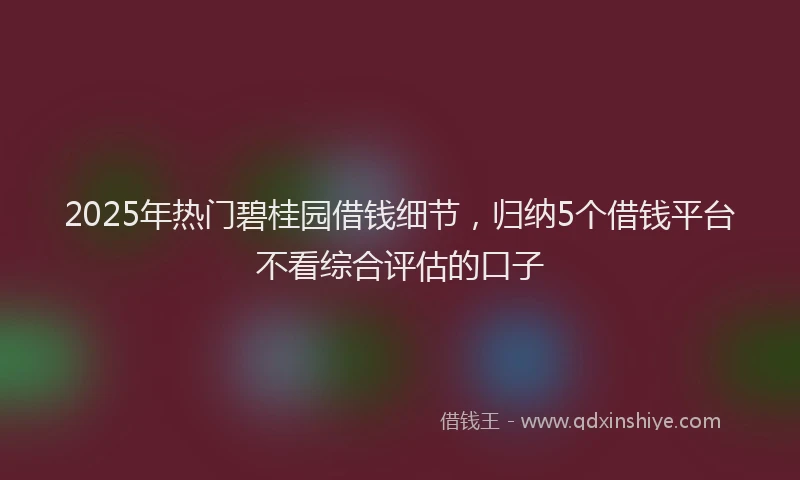 2025年热门碧桂园借钱细节，归纳5个借钱平台不看综合评估的口子