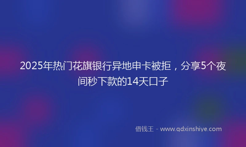2025年热门花旗银行异地申卡被拒，分享5个夜间秒下款的14天口子