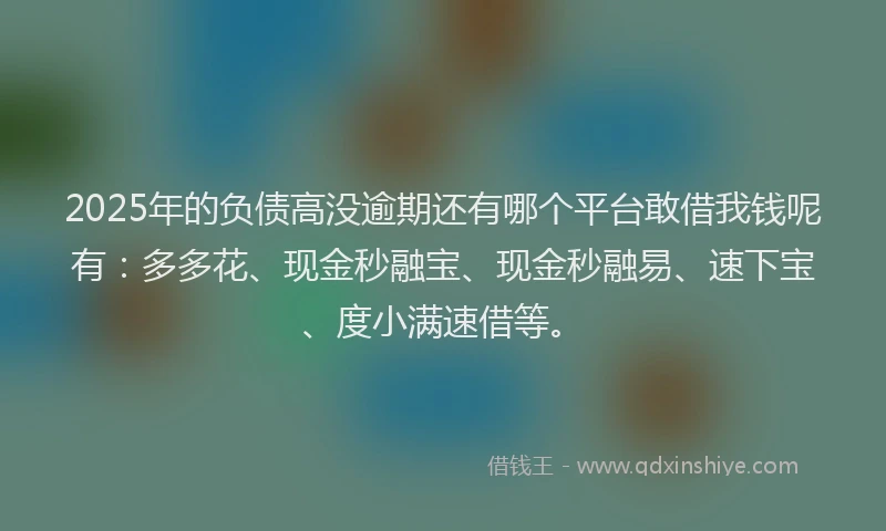 2025年的负债高没逾期还有哪个平台敢借我钱呢有：多多花、现金秒融宝、现金秒融易、速下宝、度小满速借等。