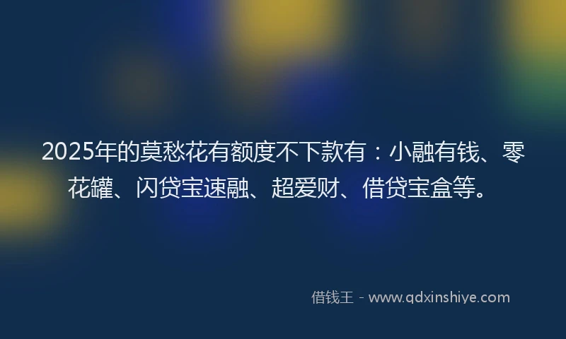 2025年的莫愁花有额度不下款有：小融有钱、零花罐、闪贷宝速融、超爱财、借贷宝盒等。