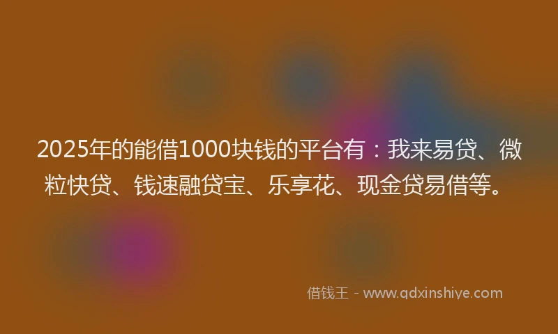 2025年的能借1000块钱的平台有：我来易贷、微粒快贷、钱速融贷宝、乐享花、现金贷易借等。