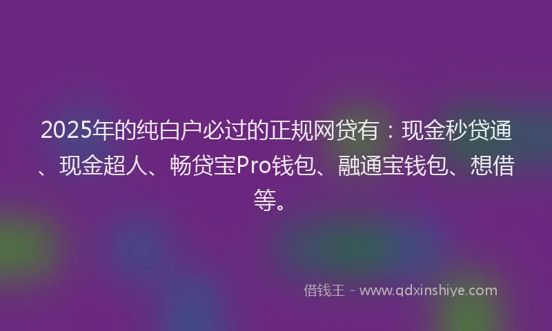 2025年的纯白户必过的正规网贷有：现金秒贷通、现金超人、畅贷宝Pro钱包、融通宝钱包、想借等。