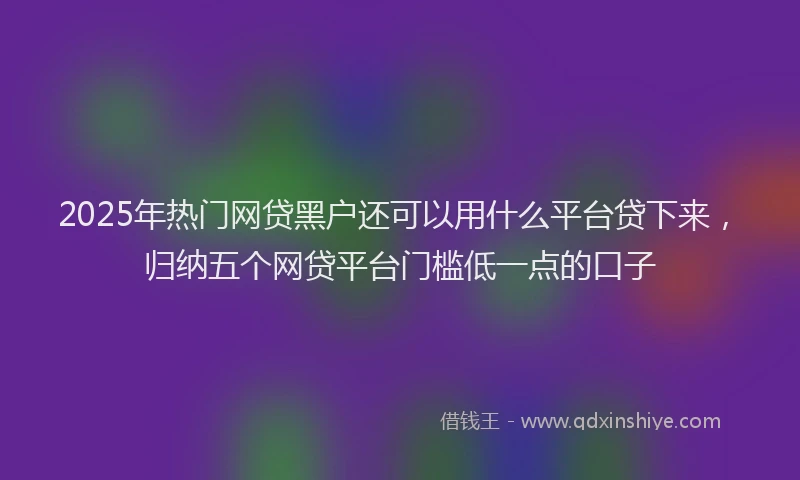 2025年热门网贷黑户还可以用什么平台贷下来，归纳五个网贷平台门槛低一点的口子