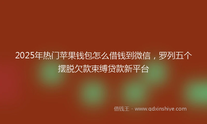 2025年热门苹果钱包怎么借钱到微信，罗列五个摆脱欠款束缚贷款新平台