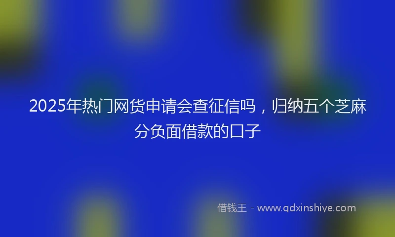 2025年热门网货申请会查征信吗，归纳五个芝麻分负面借款的口子
