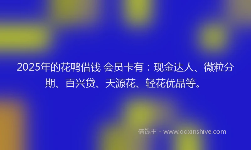 2025年的花鸭借钱 会员卡有：现金达人、微粒分期、百兴贷、天源花、轻花优品等。