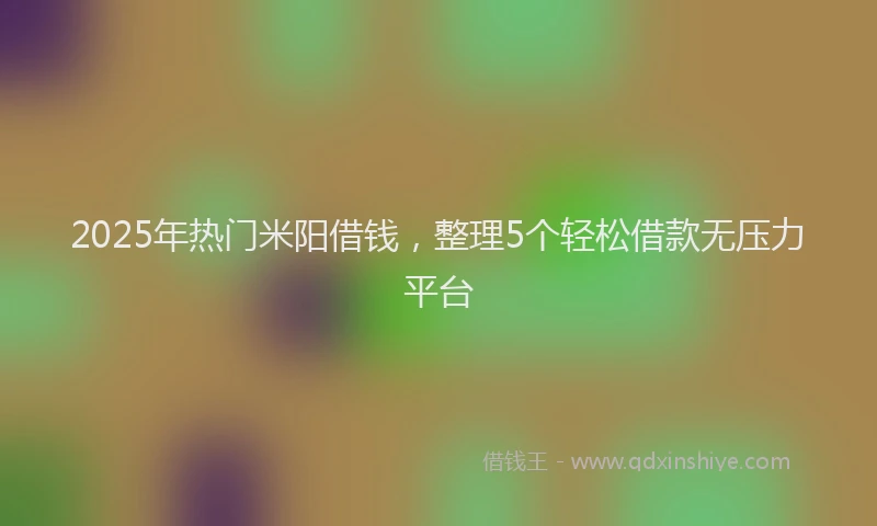 2025年热门米阳借钱，整理5个轻松借款无压力平台
