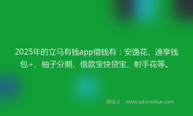 2025年的立马有钱app借钱有：安逸花、速享钱包+、柚子分期、借款宝快贷宝、射手花等。