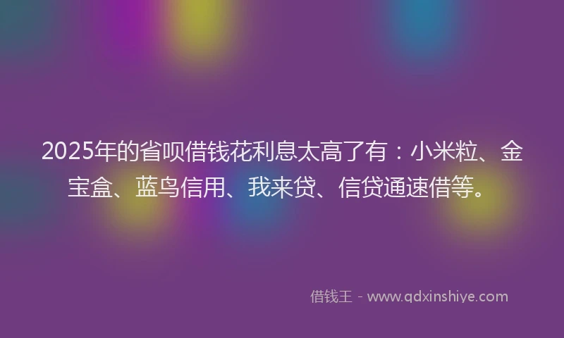 2025年的省呗借钱花利息太高了有：小米粒、金宝盒、蓝鸟信用、我来贷、信贷通速借等。