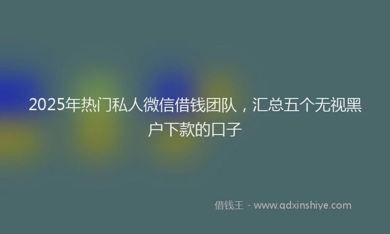 2025年热门私人微信借钱团队，汇总五个无视黑户下款的口子