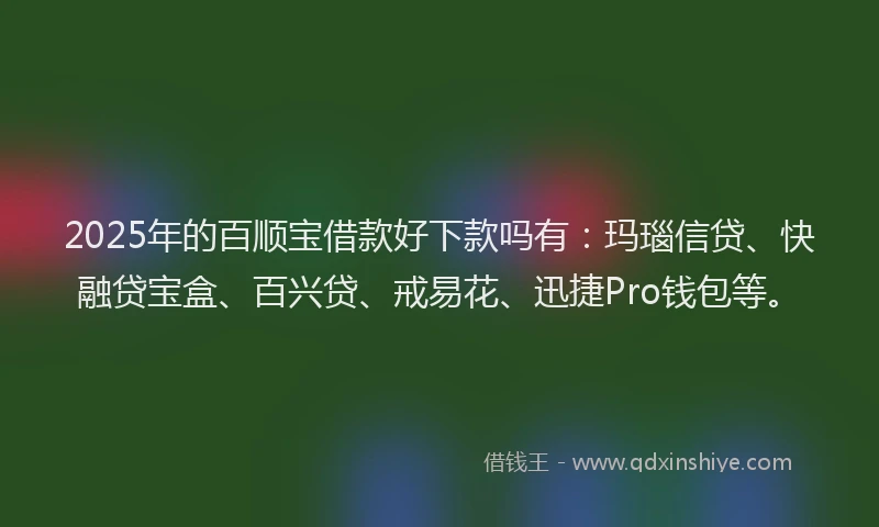 2025年的百顺宝借款好下款吗有：玛瑙信贷、快融贷宝盒、百兴贷、戒易花、迅捷Pro钱包等。