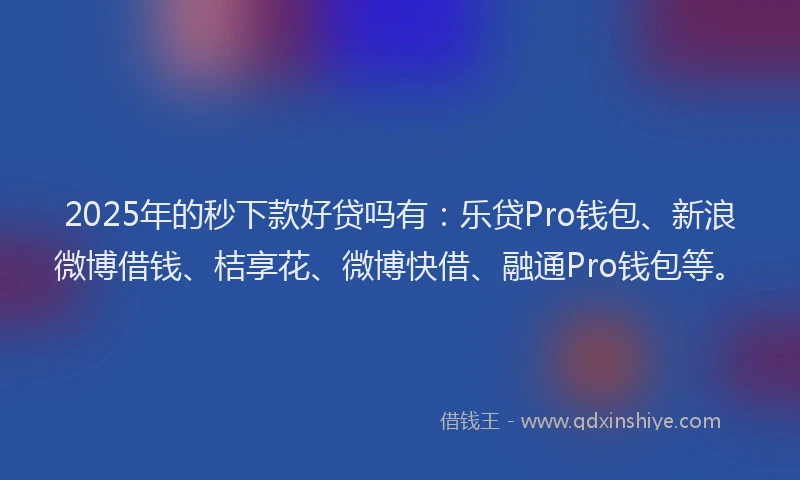 2025年的秒下款好贷吗有：乐贷Pro钱包、新浪微博借钱、桔享花、微博快借、融通Pro钱包等。