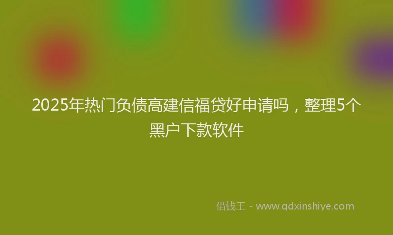 2025年热门负债高建信福贷好申请吗，整理5个黑户下款软件