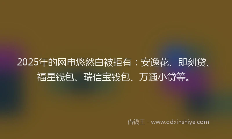 2025年的网申悠然白被拒有：安逸花、即刻贷、福星钱包、瑞信宝钱包、万通小贷等。
