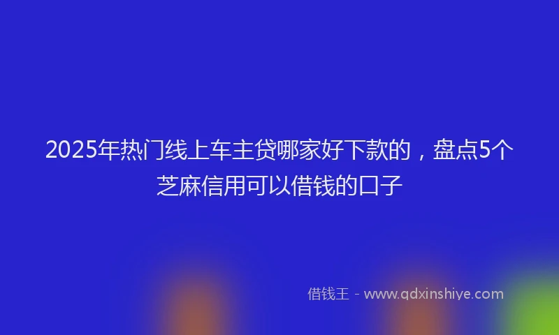 2025年热门线上车主贷哪家好下款的，盘点5个芝麻信用可以借钱的口子