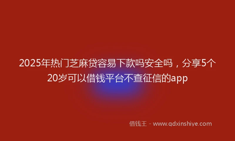2025年热门芝麻贷容易下款吗安全吗，分享5个20岁可以借钱平台不查征信的app