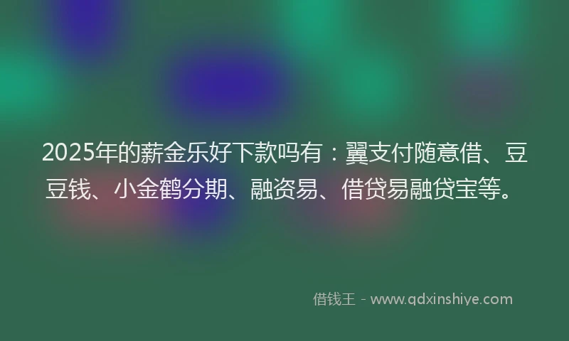 2025年的薪金乐好下款吗有：翼支付随意借、豆豆钱、小金鹤分期、融资易、借贷易融贷宝等。