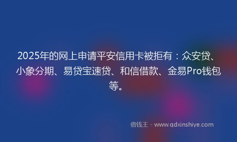 2025年的网上申请平安信用卡被拒有：众安贷、小象分期、易贷宝速贷、和信借款、金易Pro钱包等。